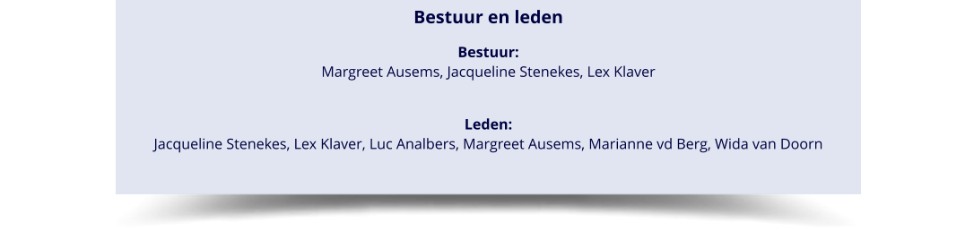 Bestuur en leden Bestuur: Margreet Ausems, Jacqueline Stenekes, Lex Klaver Leden: Jacqueline Stenekes, Lex Klaver, Luc Analbers, Margreet Ausems, Marianne vd Berg, Wida van Doorn